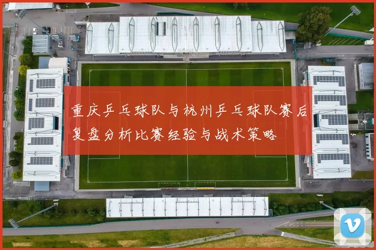 重庆乒乓球队与杭州乒乓球队赛后复盘分析比赛经验与战术策略