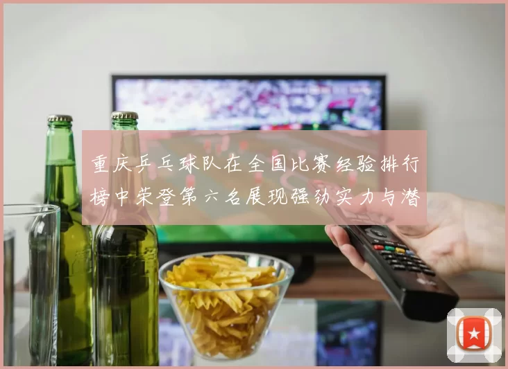 重庆乒乓球队在全国比赛经验排行榜中荣登第六名展现强劲实力与潜力