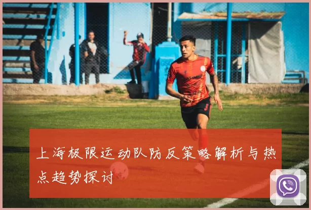 上海极限运动队防反策略解析与热点趋势探讨