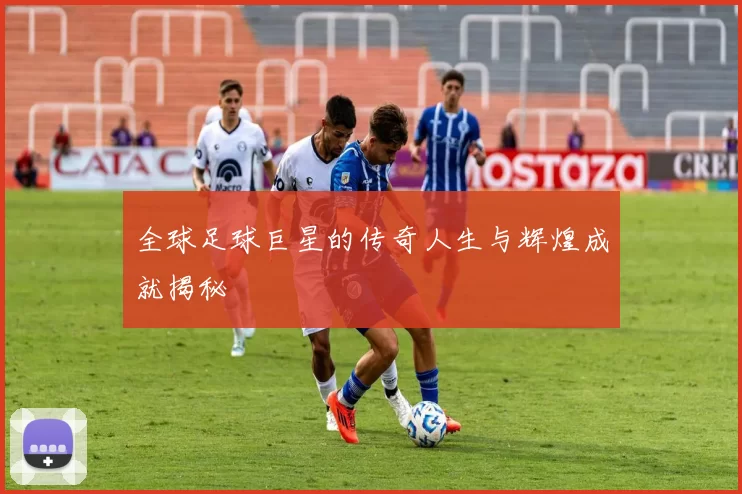 全球足球巨星的传奇人生与辉煌成就揭秘
