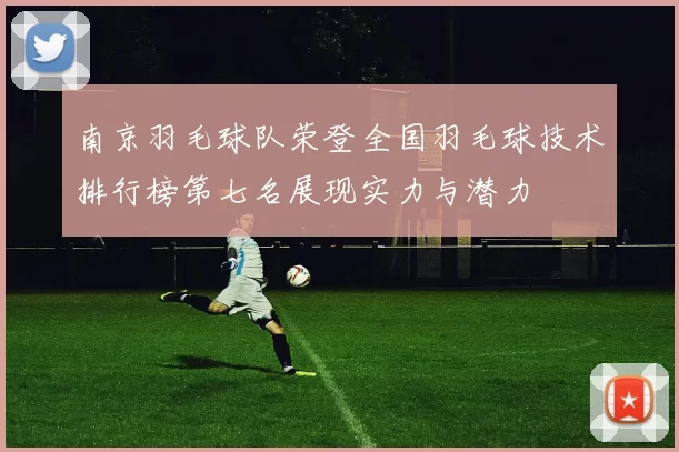 南京羽毛球队荣登全国羽毛球技术排行榜第七名展现实力与潜力