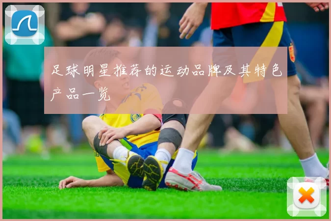 足球明星推荐的运动品牌及其特色产品一览