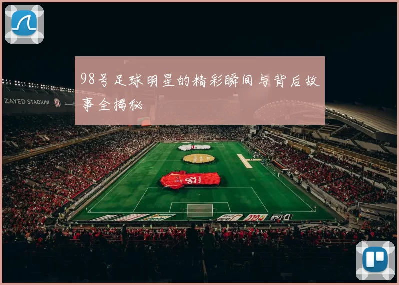 98号足球明星的精彩瞬间与背后故事全揭秘