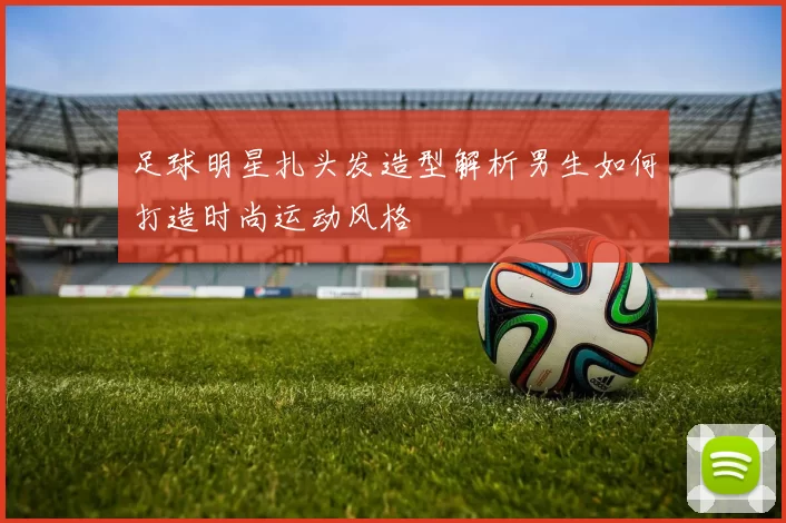 足球明星扎头发造型解析男生如何打造时尚运动风格