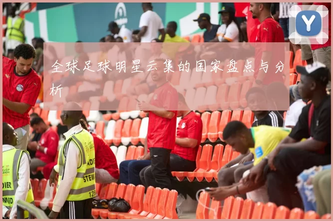 全球足球明星云集的国家盘点与分析