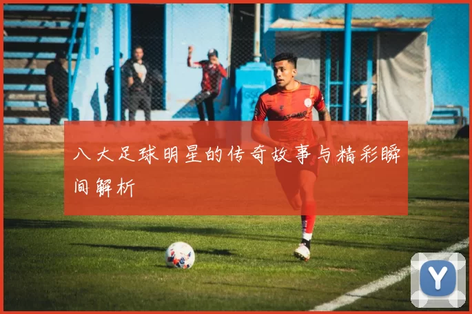 八大足球明星的传奇故事与精彩瞬间解析