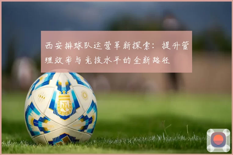 西安排球队运营革新探索：提升管理效率与竞技水平的全新路径