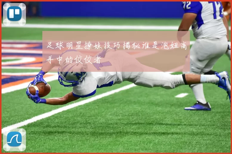 足球明星撩妹技巧揭秘谁是泡妞高手中的佼佼者
