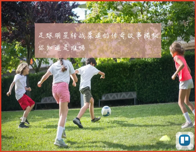 足球明星转战柔道的传奇故事揭秘你知道是谁吗