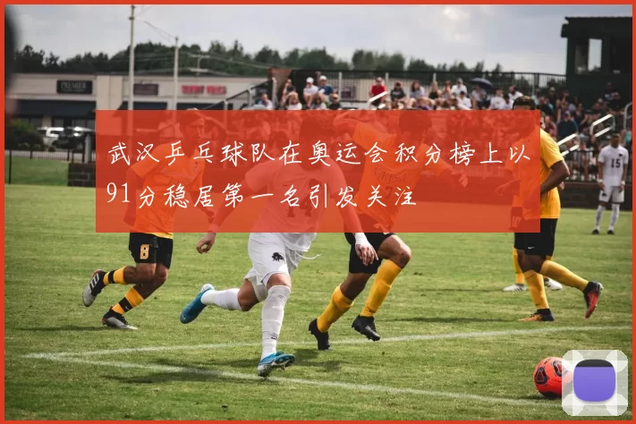 武汉乒乓球队在奥运会积分榜上以91分稳居第一名引发关注