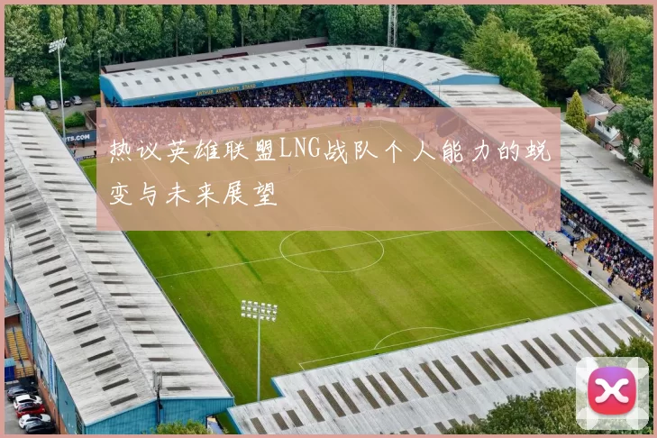 热议英雄联盟LNG战队个人能力的蜕变与未来展望