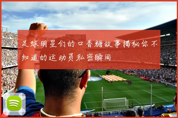 足球明星们的口香糖故事揭秘你不知道的运动员私密瞬间