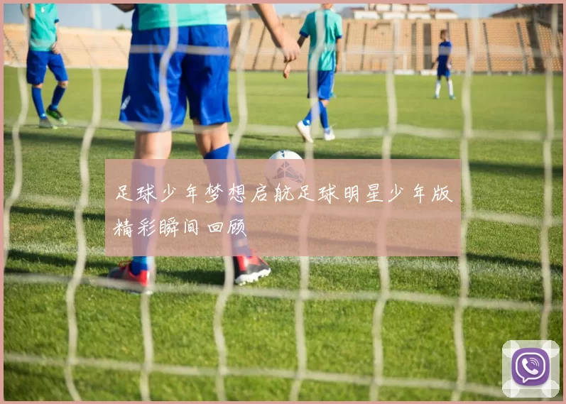 足球少年梦想启航足球明星少年版精彩瞬间回顾