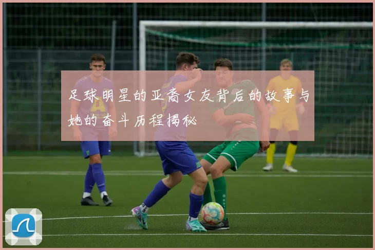 足球明星的亚裔女友背后的故事与她的奋斗历程揭秘