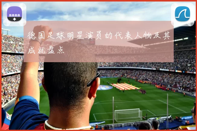 德国足球明星演员的代表人物及其成就盘点