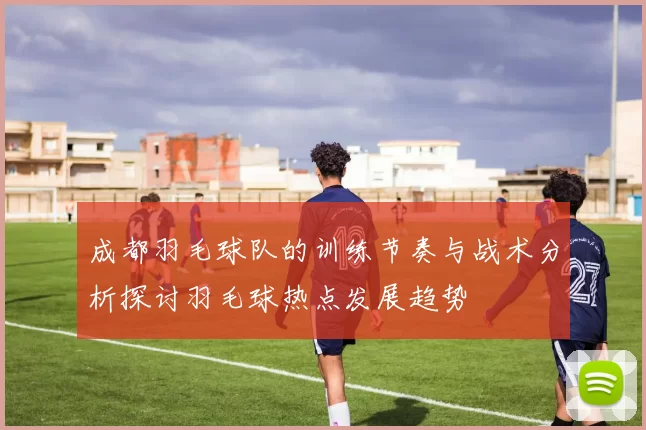 成都羽毛球队的训练节奏与战术分析探讨羽毛球热点发展趋势