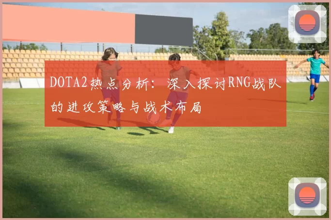 DOTA2热点分析：深入探讨RNG战队的进攻策略与战术布局