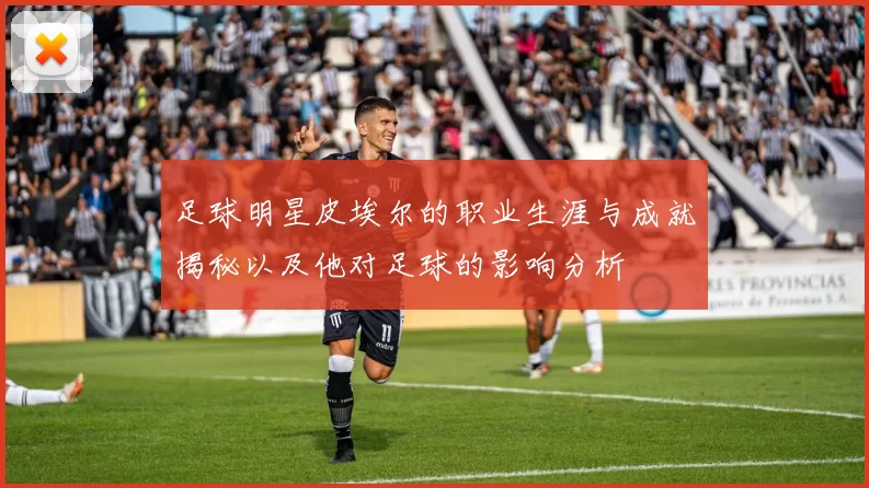 足球明星皮埃尔的职业生涯与成就揭秘以及他对足球的影响分析