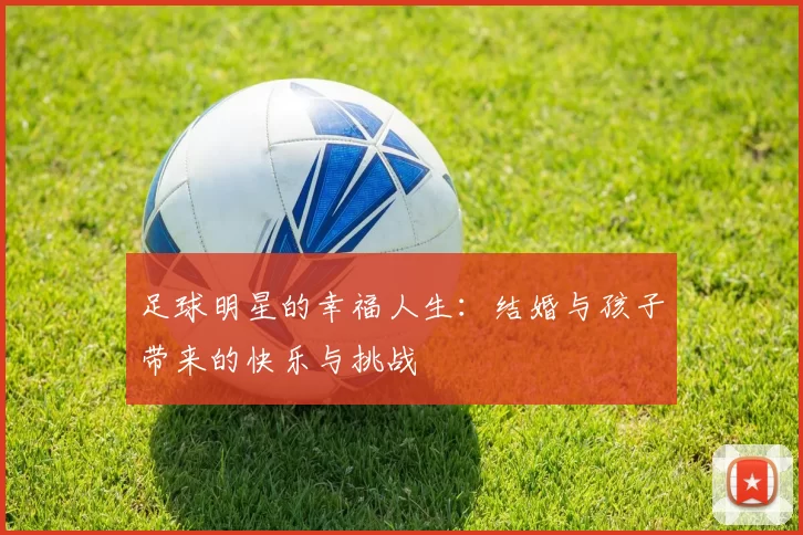 足球明星的幸福人生：结婚与孩子带来的快乐与挑战