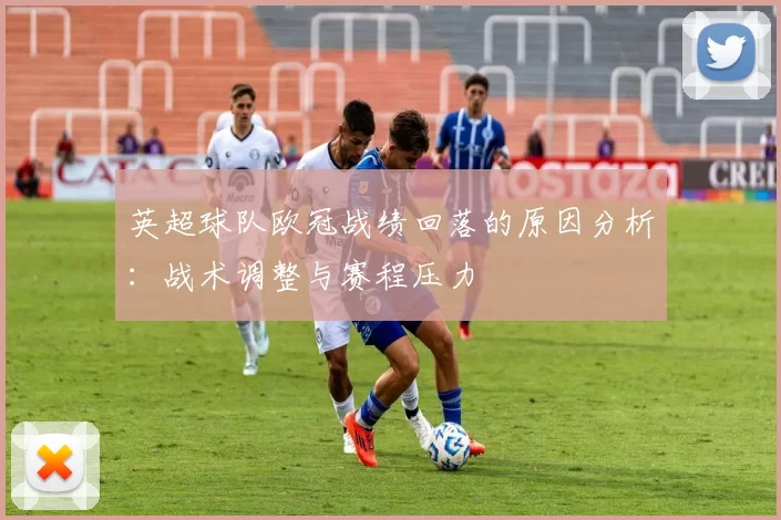 英超球队欧冠战绩回落的原因分析：战术调整与赛程压力