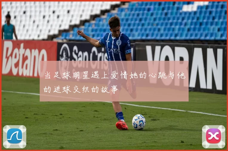 当足球明星遇上爱情她的心跳与他的进球交织的故事