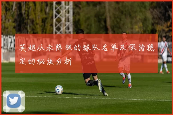 英超从未降级的球队名单及保持稳定的秘诀分析
