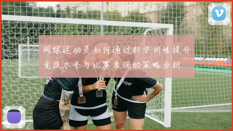 网球运动员如何通过科学训练提升竞技水平与比赛表现的策略分析