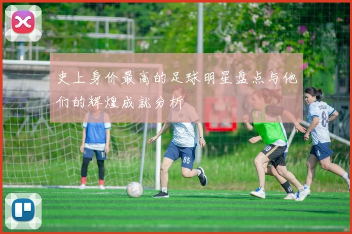 史上身价最高的足球明星盘点与他们的辉煌成就分析
