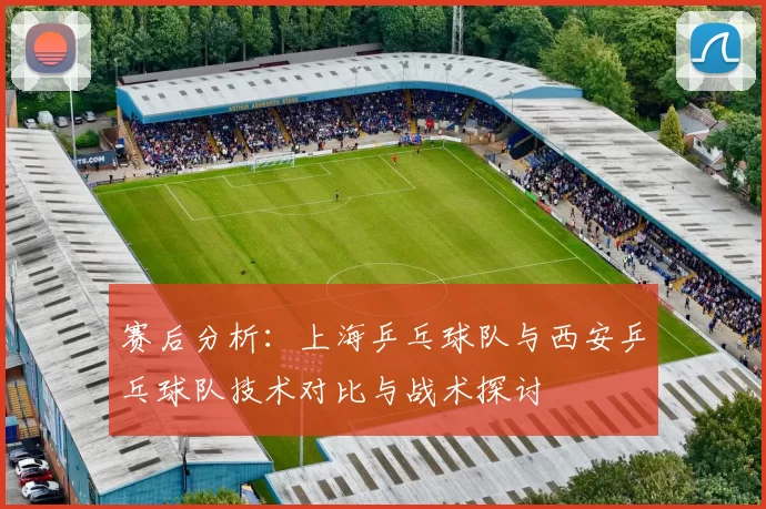 赛后分析：上海乒乓球队与西安乒乓球队技术对比与战术探讨