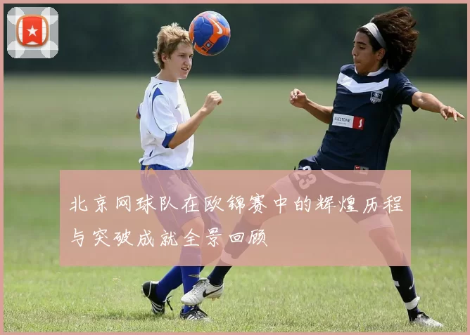 北京网球队在欧锦赛中的辉煌历程与突破成就全景回顾
