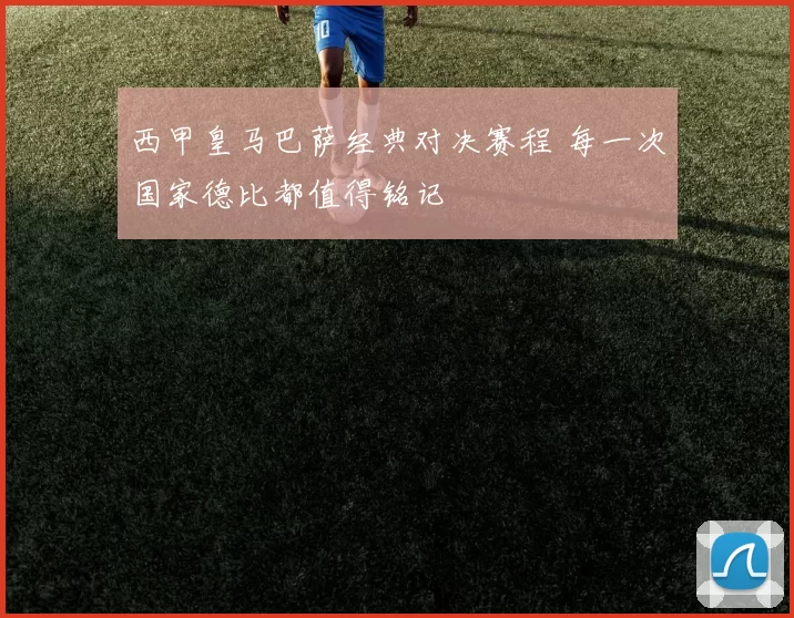 西甲皇马巴萨经典对决赛程 每一次国家德比都值得铭记