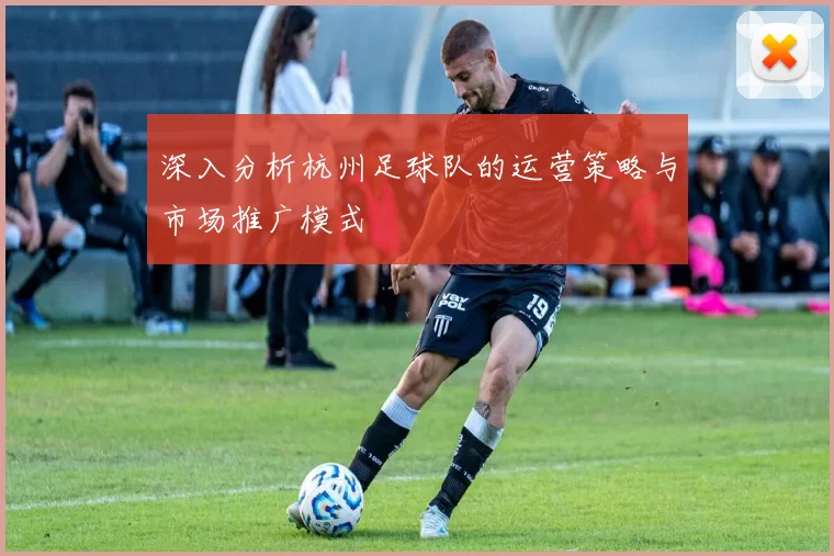 深入分析杭州足球队的运营策略与市场推广模式