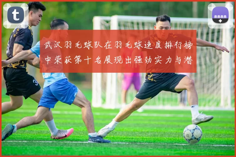 武汉羽毛球队在羽毛球速度排行榜中荣获第十名展现出强劲实力与潜力