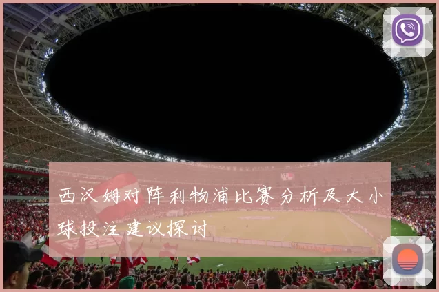 西汉姆对阵利物浦比赛分析及大小球投注建议探讨
