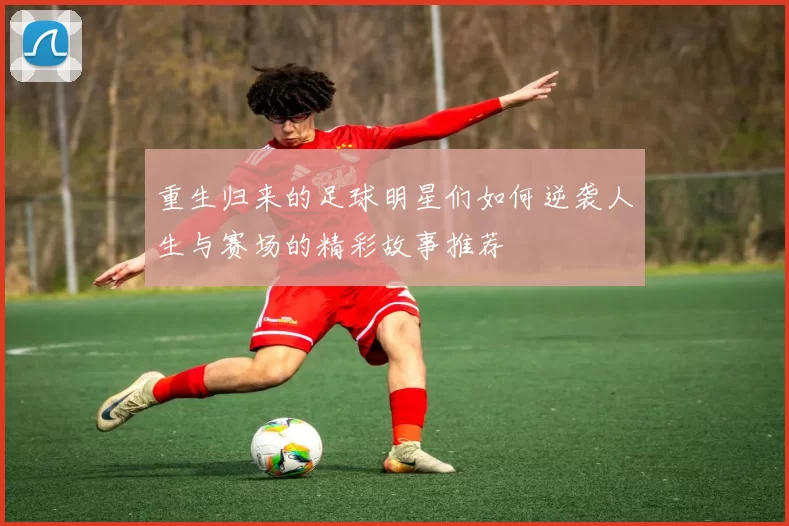 重生归来的足球明星们如何逆袭人生与赛场的精彩故事推荐