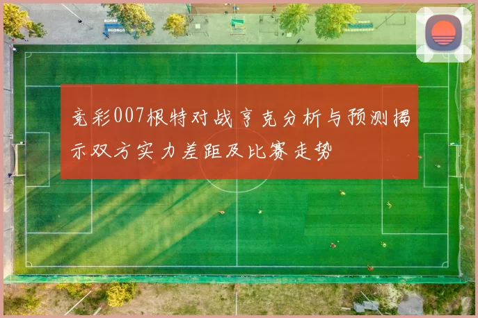 竞彩007根特对战亨克分析与预测揭示双方实力差距及比赛走势