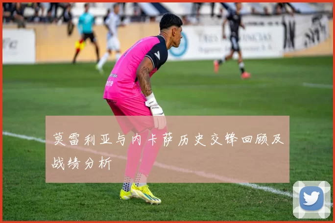 莫雷利亚与内卡萨历史交锋回顾及战绩分析