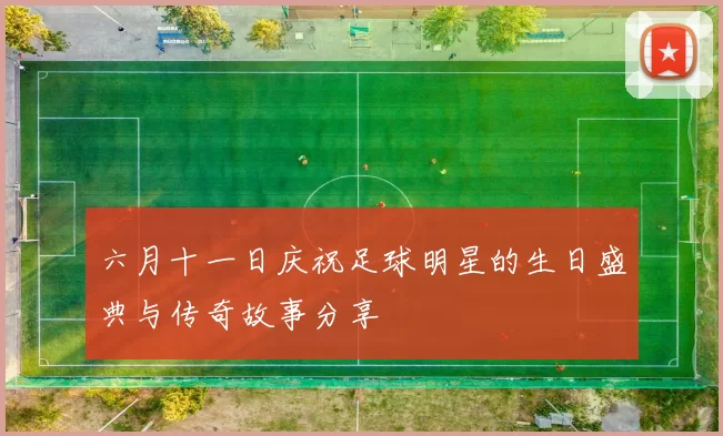 六月十一日庆祝足球明星的生日盛典与传奇故事分享