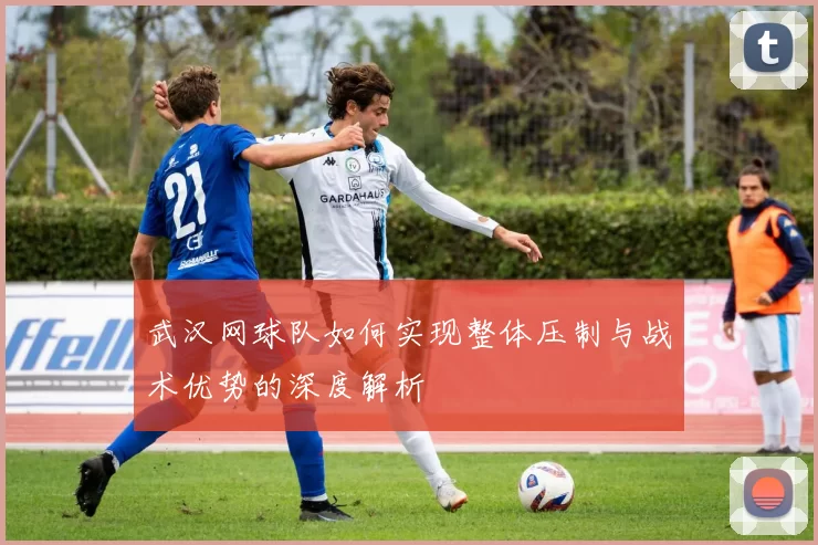 武汉网球队如何实现整体压制与战术优势的深度解析