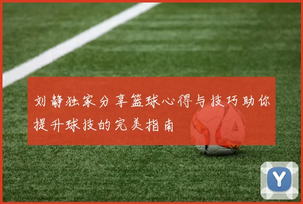刘静独家分享篮球心得与技巧助你提升球技的完美指南