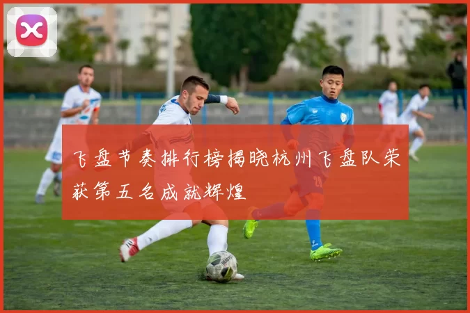 飞盘节奏排行榜揭晓杭州飞盘队荣获第五名成就辉煌