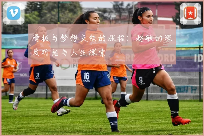 滑板与梦想交织的旅程：赵敏的深度对话与人生探索