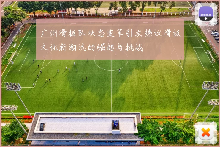 广州滑板队状态变革引发热议滑板文化新潮流的崛起与挑战