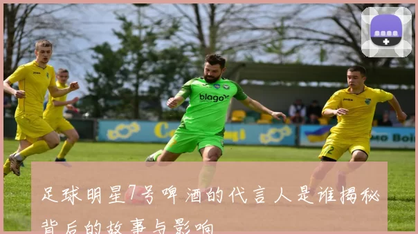 足球明星7号啤酒的代言人是谁揭秘背后的故事与影响