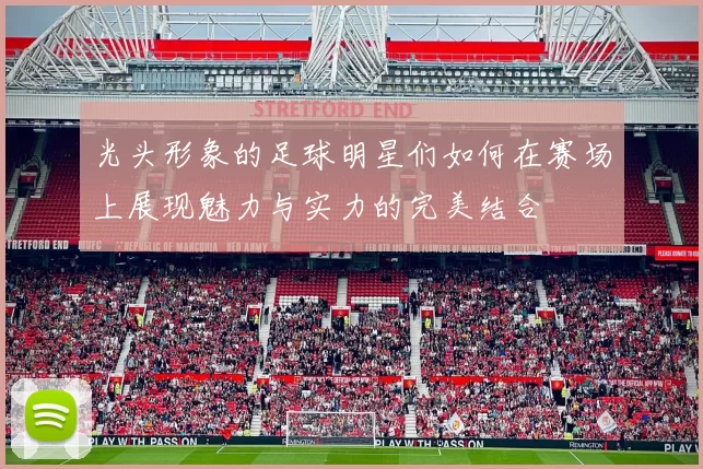 光头形象的足球明星们如何在赛场上展现魅力与实力的完美结合