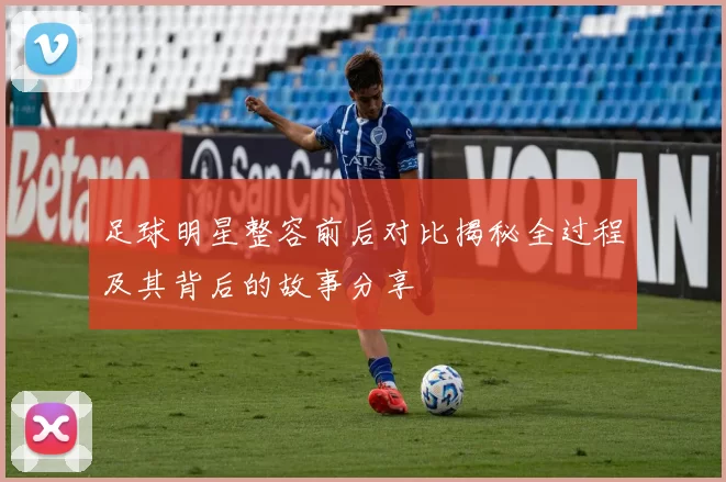 足球明星整容前后对比揭秘全过程及其背后的故事分享