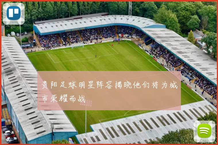 贵阳足球明星阵容揭晓他们将为城市荣耀而战