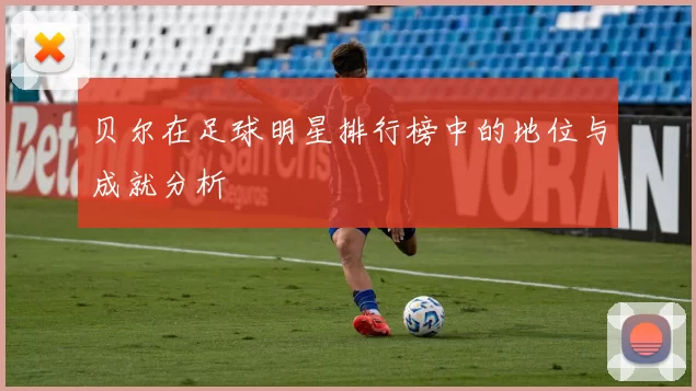 贝尔在足球明星排行榜中的地位与成就分析