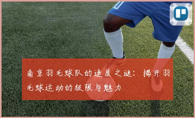 南京羽毛球队的速度之谜：揭开羽毛球运动的极限与魅力