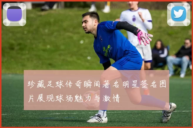珍藏足球传奇瞬间著名明星签名图片展现球场魅力与激情
